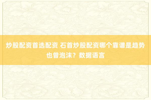 炒股配资首选配资 石首炒股配资哪个靠谱是趋势也曾泡沫？数据语言