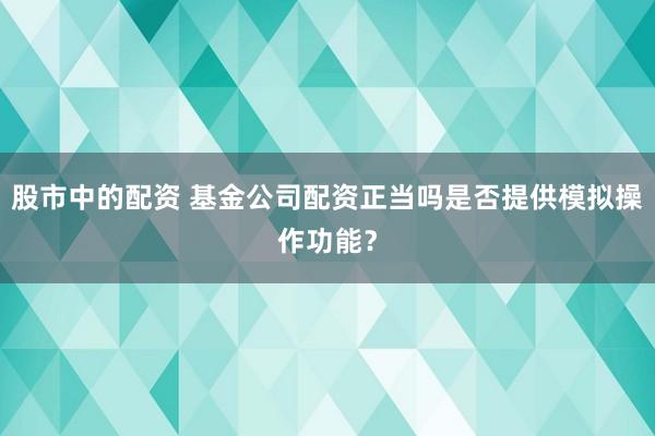股市中的配资 基金公司配资正当吗是否提供模拟操作功能？
