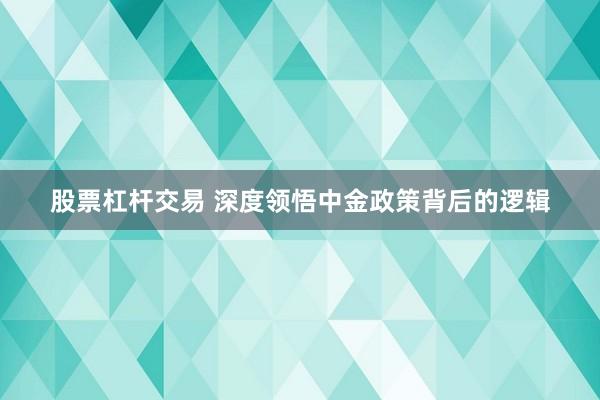 股票杠杆交易 深度领悟中金政策背后的逻辑