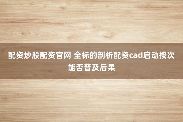 配资炒股配资官网 全标的剖析配资cad启动按次能否普及后果
