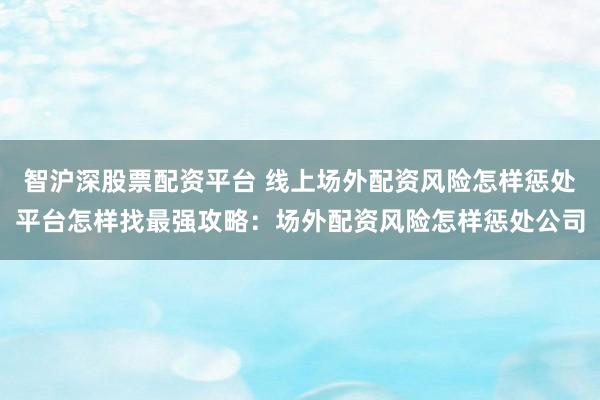 智沪深股票配资平台 线上场外配资风险怎样惩处平台怎样找最强攻略：场外配资风险怎样惩处公司