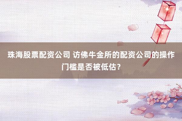 珠海股票配资公司 访佛牛金所的配资公司的操作门槛是否被低估？