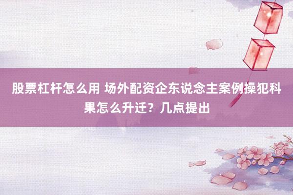 股票杠杆怎么用 场外配资企东说念主案例操犯科果怎么升迁？几点提出