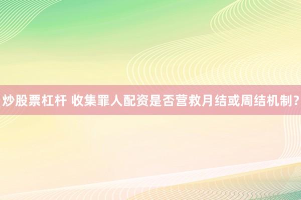 炒股票杠杆 收集罪人配资是否营救月结或周结机制？