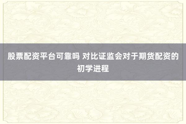 股票配资平台可靠吗 对比证监会对于期货配资的初学进程