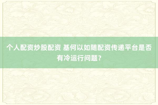 个人配资炒股配资 基何以如随配资传递平台是否有冷运行问题？