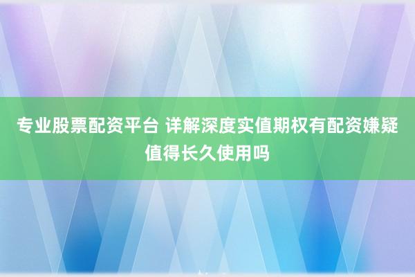 专业股票配资平台 详解深度实值期权有配资嫌疑值得长久使用吗