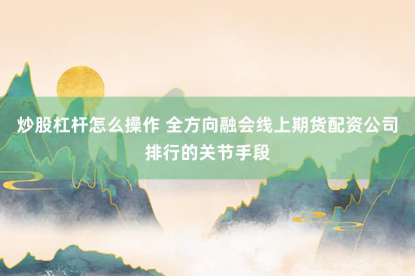 炒股杠杆怎么操作 全方向融会线上期货配资公司排行的关节手段
