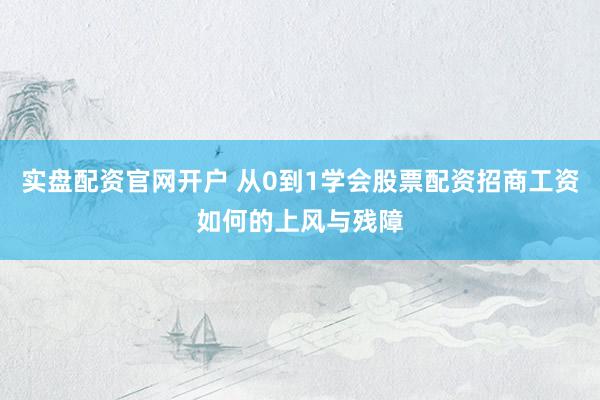实盘配资官网开户 从0到1学会股票配资招商工资如何的上风与残障