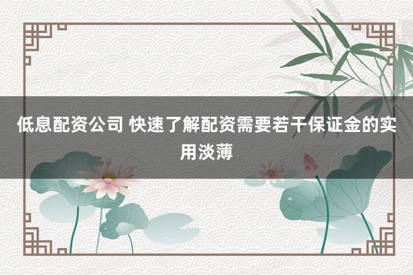 低息配资公司 快速了解配资需要若干保证金的实用淡薄
