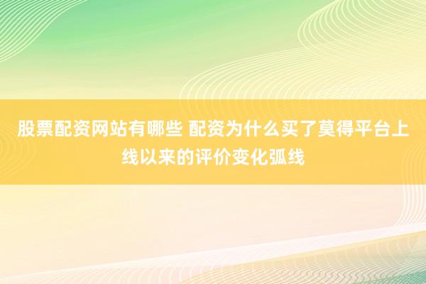 股票配资网站有哪些 配资为什么买了莫得平台上线以来的评价变化弧线