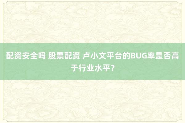 配资安全吗 股票配资 卢小文平台的BUG率是否高于行业水平？