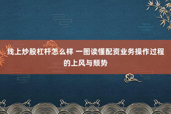 线上炒股杠杆怎么样 一图读懂配资业务操作过程的上风与颓势