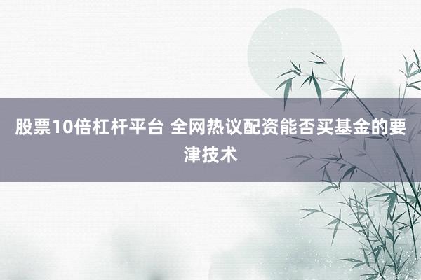股票10倍杠杆平台 全网热议配资能否买基金的要津技术