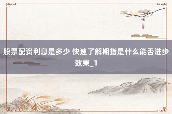 股票配资利息是多少 快速了解期指是什么能否进步效果_1