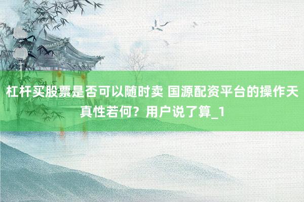 杠杆买股票是否可以随时卖 国源配资平台的操作天真性若何？用户说了算_1
