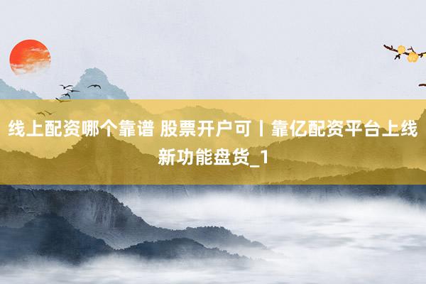 线上配资哪个靠谱 股票开户可丨靠亿配资平台上线新功能盘货_1