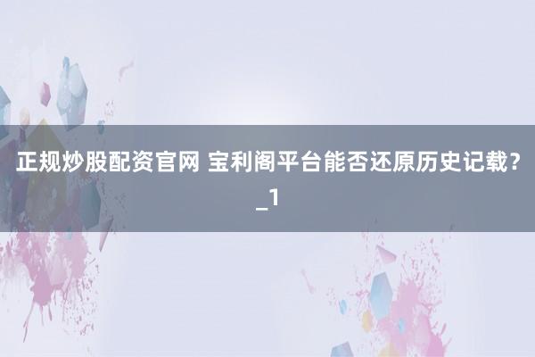 正规炒股配资官网 宝利阁平台能否还原历史记载？_1