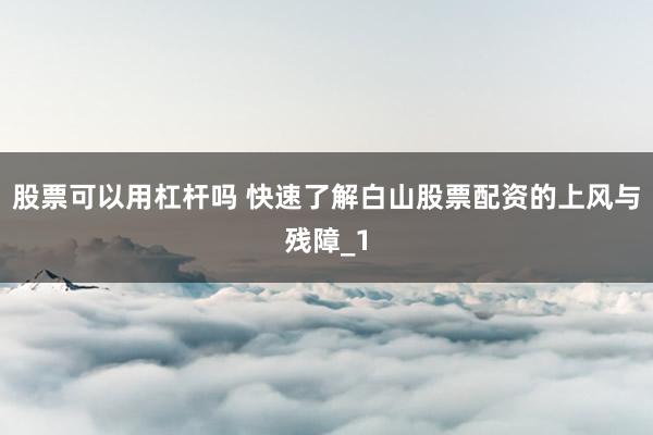 股票可以用杠杆吗 快速了解白山股票配资的上风与残障_1