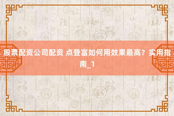 股票配资公司配资 点登富如何用效果最高?实用指南_1