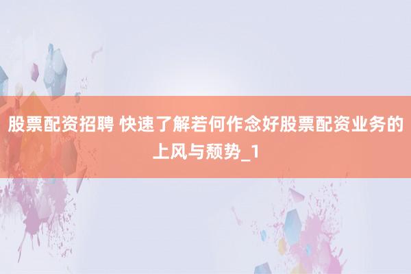 股票配资招聘 快速了解若何作念好股票配资业务的上风与颓势_1