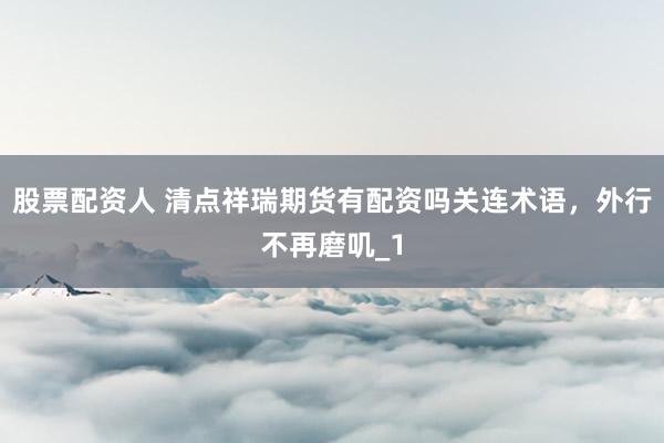 股票配资人 清点祥瑞期货有配资吗关连术语，外行不再磨叽_1