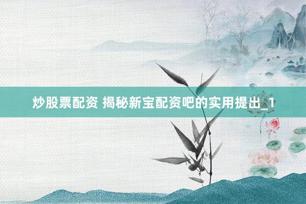 炒股票配资 揭秘新宝配资吧的实用提出_1