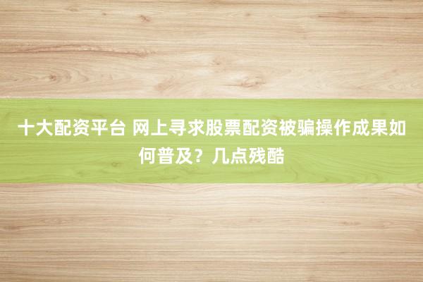 十大配资平台 网上寻求股票配资被骗操作成果如何普及?几点残酷
