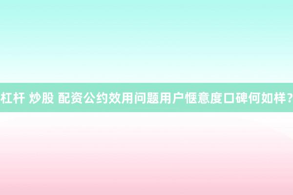 杠杆 炒股 配资公约效用问题用户惬意度口碑何如样？