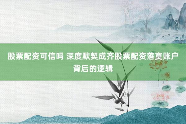 股票配资可信吗 深度默契成齐股票配资落寞账户背后的逻辑