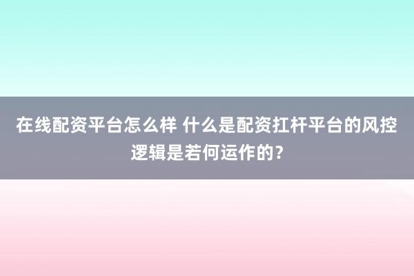在线配资平台怎么样 什么是配资扛杆平台的风控逻辑是若何运作的？