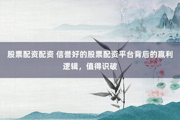 股票配资配资 信誉好的股票配资平台背后的赢利逻辑，值得识破