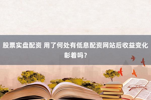 股票实盘配资 用了何处有低息配资网站后收益变化彰着吗？