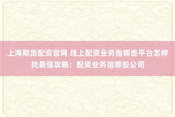 上海期货配资官网 线上配资业务指哪些平台怎样找最强攻略：配资业务指哪些公司