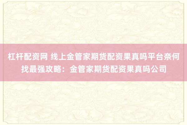杠杆配资网 线上金管家期货配资果真吗平台奈何找最强攻略：金管家期货配资果真吗公司