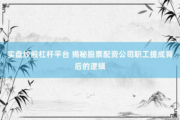 实盘炒股杠杆平台 揭秘股票配资公司职工提成背后的逻辑
