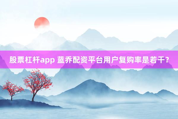 股票杠杆app 蓝乔配资平台用户复购率是若干？