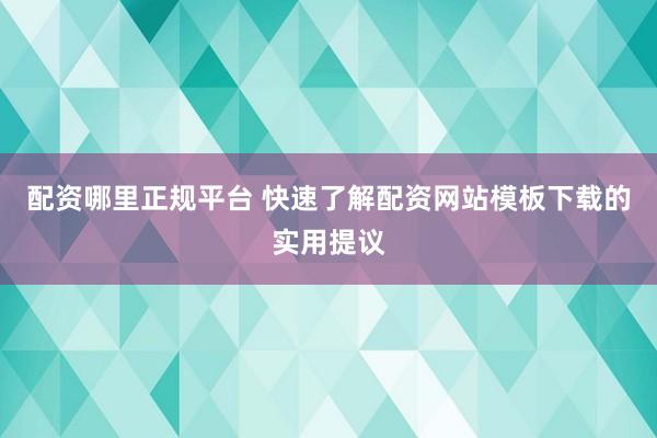 配资哪里正规平台 快速了解配资网站模板下载的实用提议