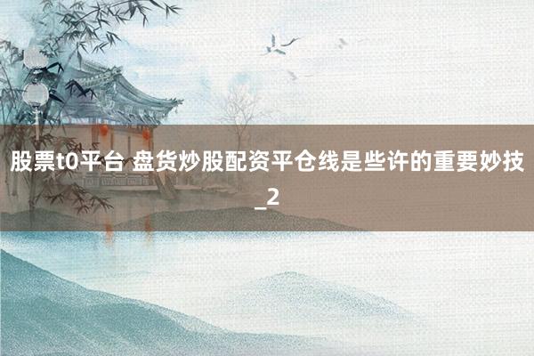 股票t0平台 盘货炒股配资平仓线是些许的重要妙技_2