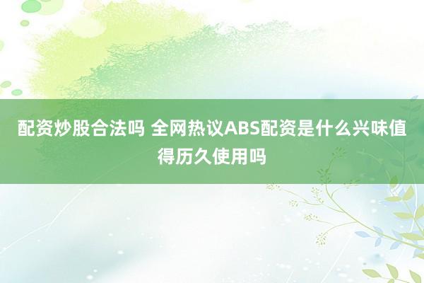 配资炒股合法吗 全网热议ABS配资是什么兴味值得历久使用吗