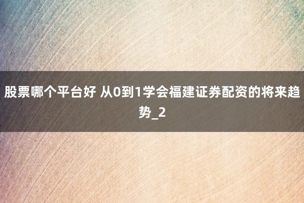 股票哪个平台好 从0到1学会福建证券配资的将来趋势_2
