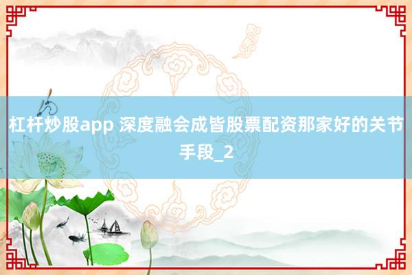 杠杆炒股app 深度融会成皆股票配资那家好的关节手段_2