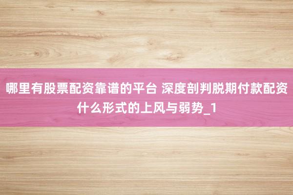 哪里有股票配资靠谱的平台 深度剖判脱期付款配资什么形式的上风与弱势_1
