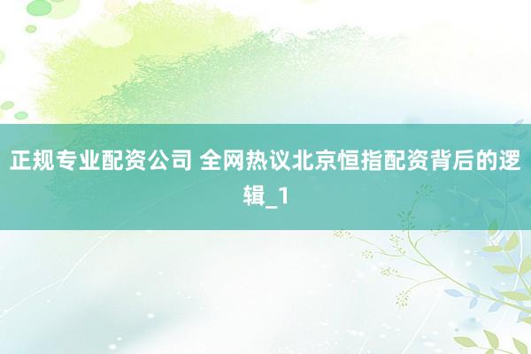 正规专业配资公司 全网热议北京恒指配资背后的逻辑_1