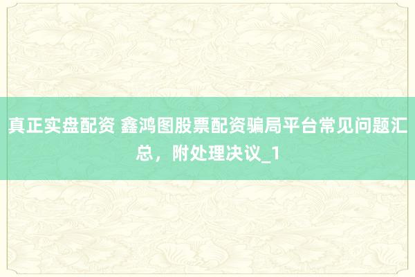 真正实盘配资 鑫鸿图股票配资骗局平台常见问题汇总，附处理决议_1