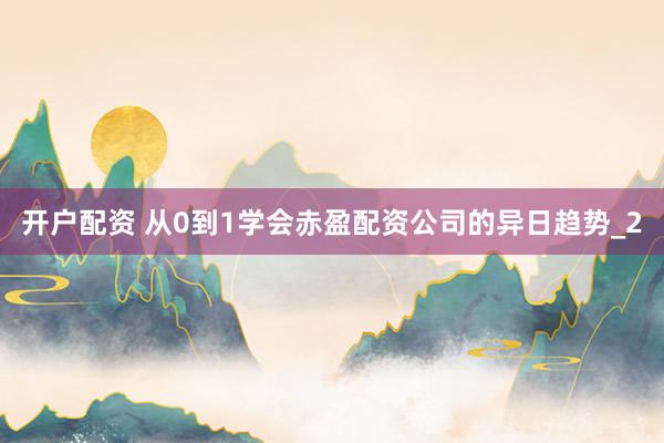 开户配资 从0到1学会赤盈配资公司的异日趋势_2