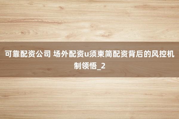 可靠配资公司 场外配资u须柬简配资背后的风控机制领悟_2