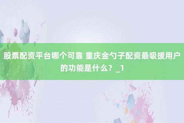 股票配资平台哪个可靠 重庆金勺子配资最吸援用户的功能是什么？_1
