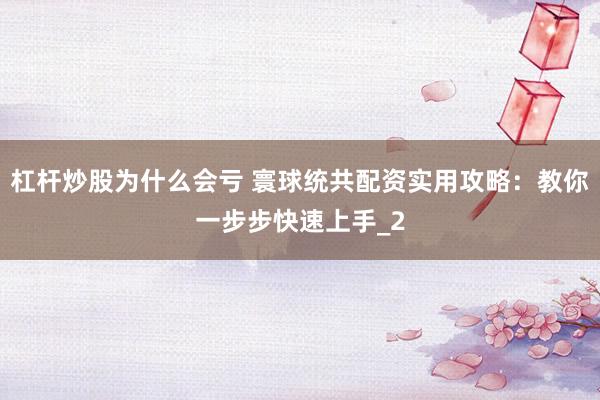 杠杆炒股为什么会亏 寰球统共配资实用攻略：教你一步步快速上手_2