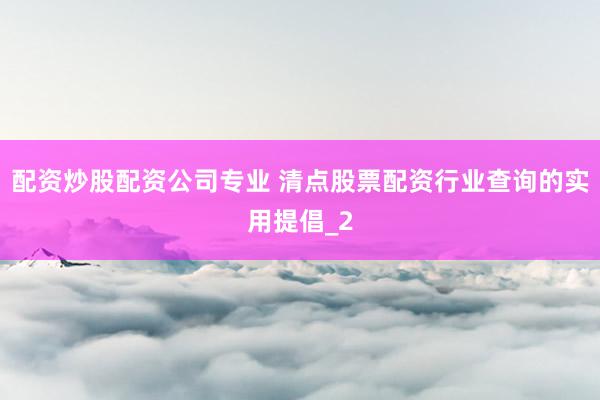配资炒股配资公司专业 清点股票配资行业查询的实用提倡_2